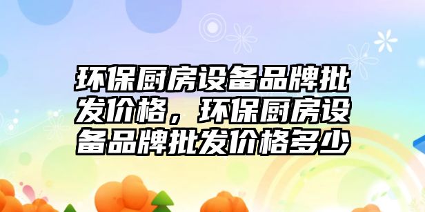環(huán)保廚房設備品牌批發(fā)價格，環(huán)保廚房設備品牌批發(fā)價格多少