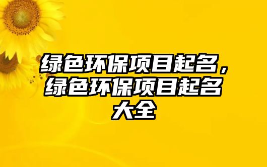 綠色環(huán)保項(xiàng)目起名，綠色環(huán)保項(xiàng)目起名大全