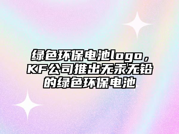 綠色環(huán)保電池logo，KF公司推出無(wú)汞無(wú)鉛的綠色環(huán)保電池