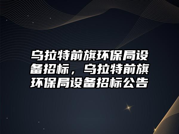 烏拉特前旗環(huán)保局設(shè)備招標(biāo)，烏拉特前旗環(huán)保局設(shè)備招標(biāo)公告