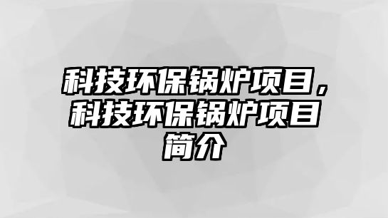 科技環(huán)保鍋爐項(xiàng)目，科技環(huán)保鍋爐項(xiàng)目簡(jiǎn)介