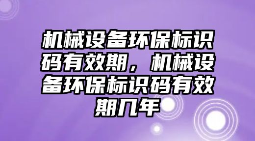 機(jī)械設(shè)備環(huán)保標(biāo)識碼有效期，機(jī)械設(shè)備環(huán)保標(biāo)識碼有效期幾年