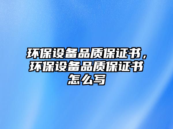 環(huán)保設備品質保證書，環(huán)保設備品質保證書怎么寫