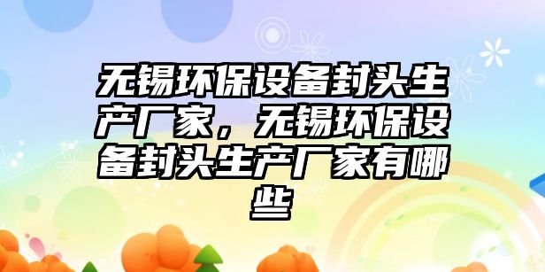 無(wú)錫環(huán)保設(shè)備封頭生產(chǎn)廠家，無(wú)錫環(huán)保設(shè)備封頭生產(chǎn)廠家有哪些