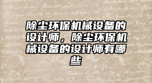 除塵環(huán)保機械設(shè)備的設(shè)計師，除塵環(huán)保機械設(shè)備的設(shè)計師有哪些