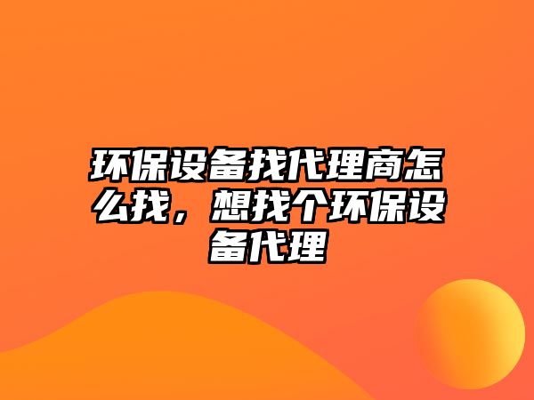環(huán)保設備找代理商怎么找，想找個環(huán)保設備代理