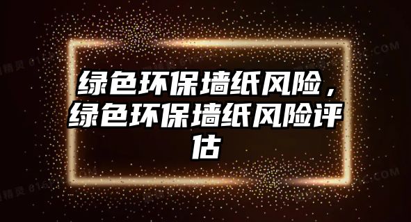 綠色環(huán)保墻紙風(fēng)險(xiǎn)，綠色環(huán)保墻紙風(fēng)險(xiǎn)評(píng)估