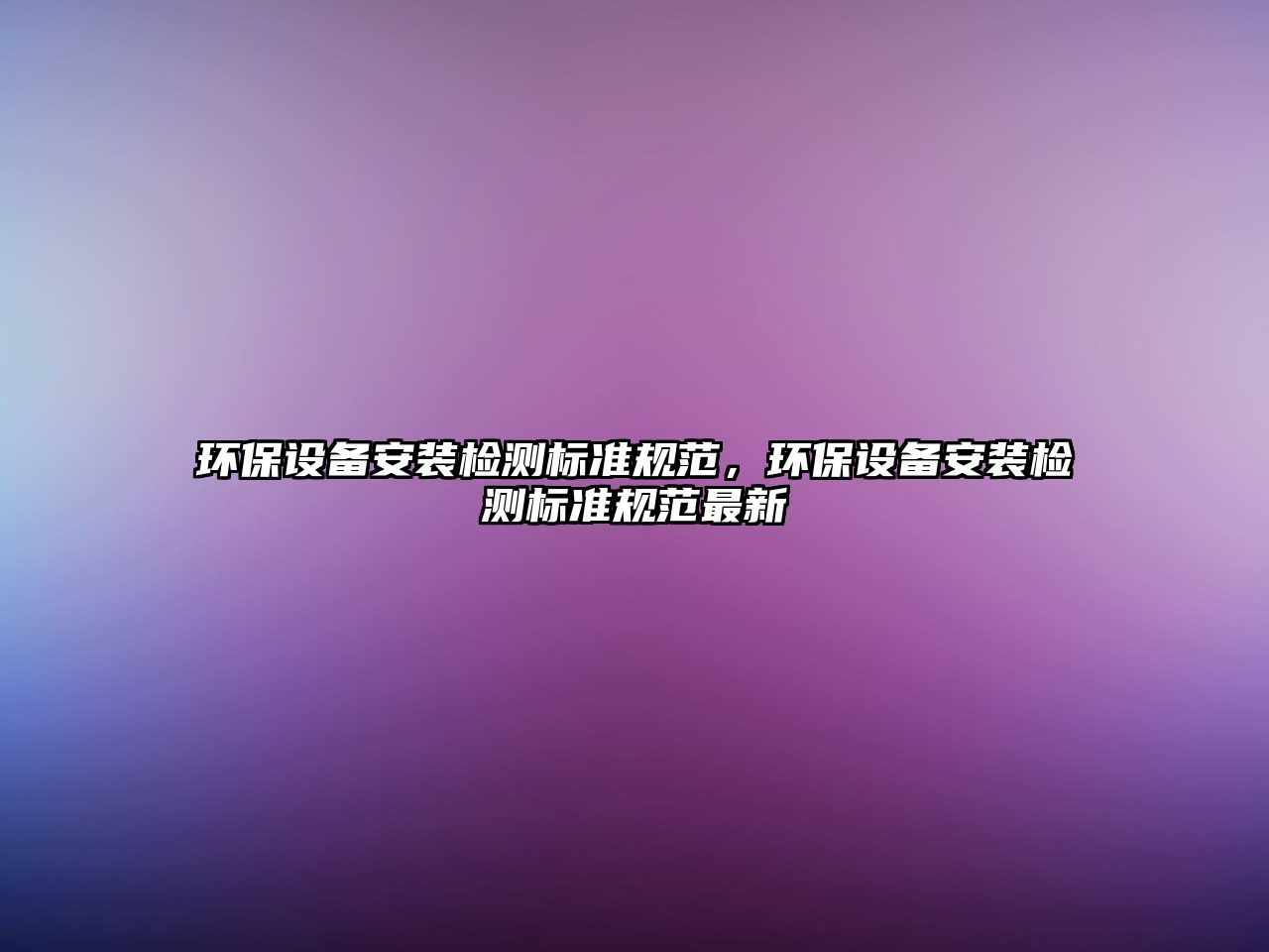 環(huán)保設備安裝檢測標準規(guī)范，環(huán)保設備安裝檢測標準規(guī)范最新