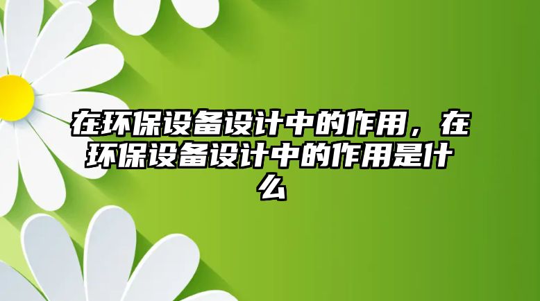 在環(huán)保設備設計中的作用，在環(huán)保設備設計中的作用是什么