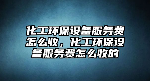 化工環(huán)保設備服務費怎么收，化工環(huán)保設備服務費怎么收的
