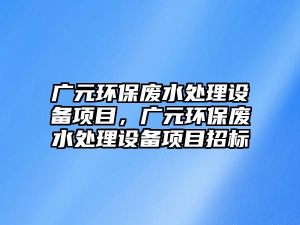 廣元環(huán)保廢水處理設(shè)備項(xiàng)目，廣元環(huán)保廢水處理設(shè)備項(xiàng)目招標(biāo)