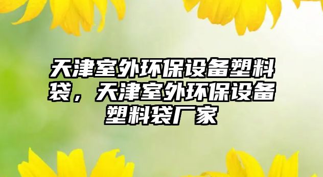 天津室外環(huán)保設(shè)備塑料袋，天津室外環(huán)保設(shè)備塑料袋廠家