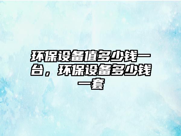 環(huán)保設(shè)備值多少錢一臺，環(huán)保設(shè)備多少錢一套