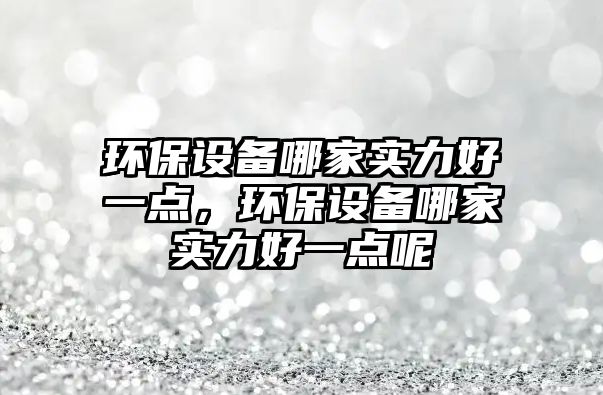 環(huán)保設(shè)備哪家實(shí)力好一點(diǎn)，環(huán)保設(shè)備哪家實(shí)力好一點(diǎn)呢