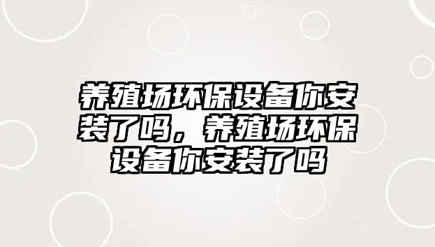 養(yǎng)殖場(chǎng)環(huán)保設(shè)備你安裝了嗎，養(yǎng)殖場(chǎng)環(huán)保設(shè)備你安裝了嗎