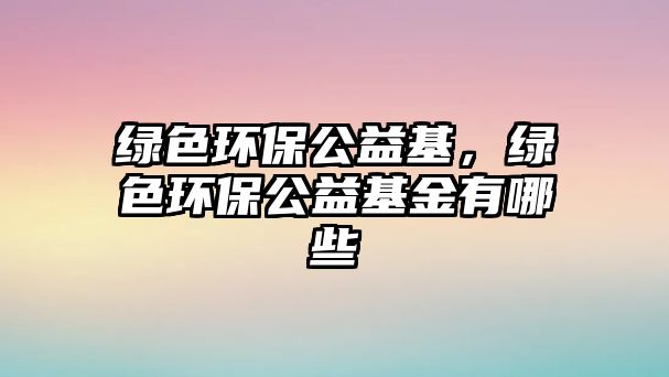 綠色環(huán)保公益基，綠色環(huán)保公益基金有哪些