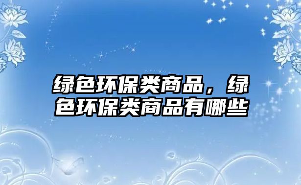 綠色環(huán)保類商品，綠色環(huán)保類商品有哪些