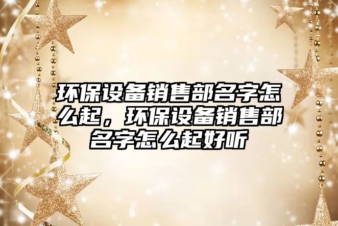 環(huán)保設(shè)備銷售部名字怎么起，環(huán)保設(shè)備銷售部名字怎么起好聽