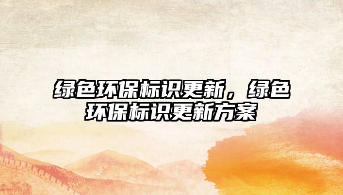 綠色環(huán)保標(biāo)識更新，綠色環(huán)保標(biāo)識更新方案