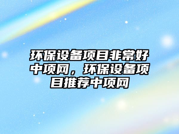 環(huán)保設(shè)備項(xiàng)目非常好中項(xiàng)網(wǎng)，環(huán)保設(shè)備項(xiàng)目推薦中項(xiàng)網(wǎng)