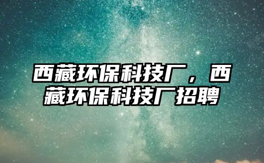 西藏環(huán)?？萍紡S，西藏環(huán)?？萍紡S招聘