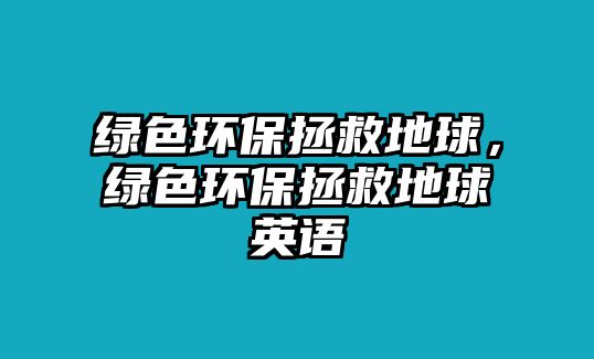 綠色環(huán)保拯救地球，綠色環(huán)保拯救地球英語