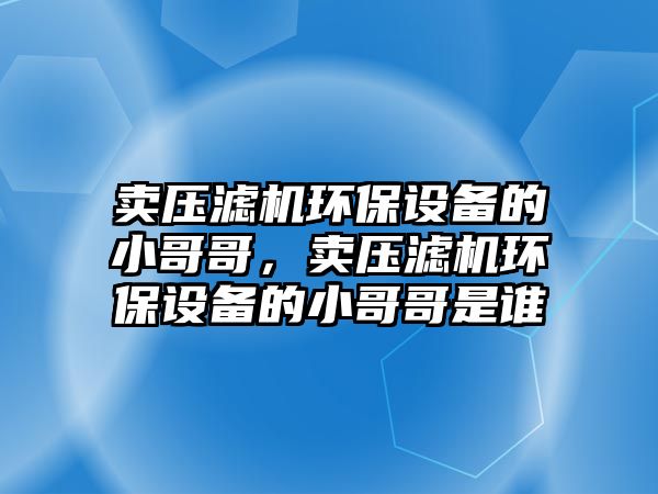 賣壓濾機(jī)環(huán)保設(shè)備的小哥哥，賣壓濾機(jī)環(huán)保設(shè)備的小哥哥是誰
