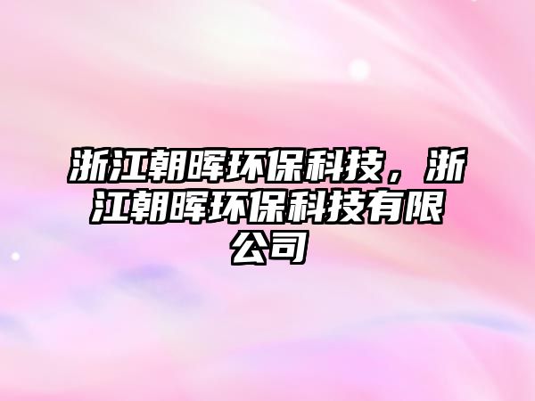 浙江朝暉環(huán)?？萍?，浙江朝暉環(huán)?？萍加邢薰? class=