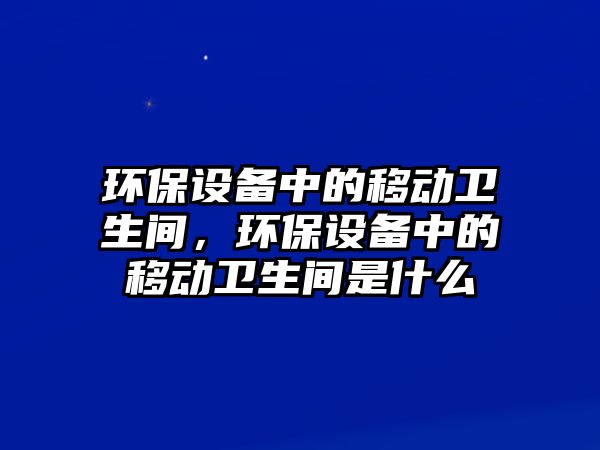 環(huán)保設(shè)備中的移動(dòng)衛(wèi)生間，環(huán)保設(shè)備中的移動(dòng)衛(wèi)生間是什么