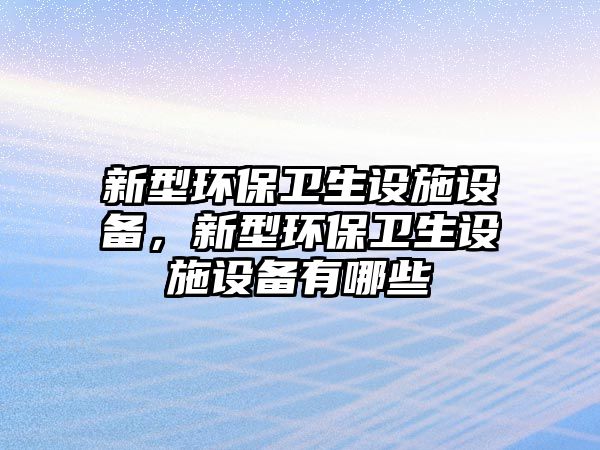 新型環(huán)保衛(wèi)生設(shè)施設(shè)備，新型環(huán)保衛(wèi)生設(shè)施設(shè)備有哪些