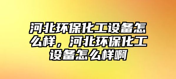 河北環(huán)?；ぴO(shè)備怎么樣，河北環(huán)?；ぴO(shè)備怎么樣啊
