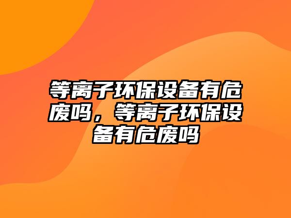 等離子環(huán)保設(shè)備有危廢嗎，等離子環(huán)保設(shè)備有危廢嗎