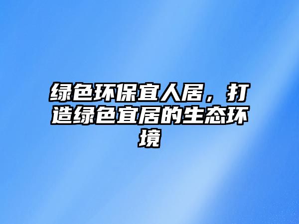 綠色環(huán)保宜人居，打造綠色宜居的生態(tài)環(huán)境