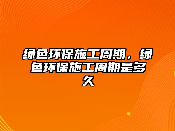 綠色環(huán)保施工周期，綠色環(huán)保施工周期是多久