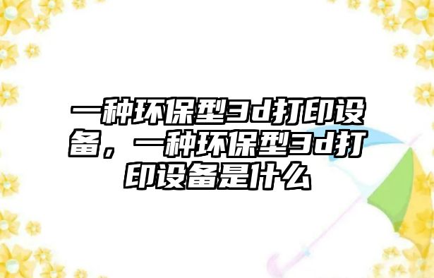 一種環(huán)保型3d打印設(shè)備，一種環(huán)保型3d打印設(shè)備是什么