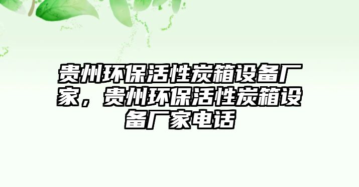 貴州環(huán)保活性炭箱設(shè)備廠家，貴州環(huán)保活性炭箱設(shè)備廠家電話