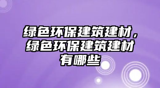 綠色環(huán)保建筑建材，綠色環(huán)保建筑建材有哪些