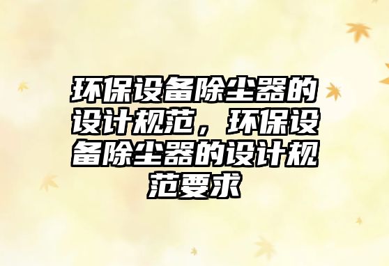 環(huán)保設(shè)備除塵器的設(shè)計(jì)規(guī)范，環(huán)保設(shè)備除塵器的設(shè)計(jì)規(guī)范要求
