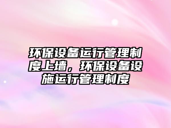環(huán)保設備運行管理制度上墻，環(huán)保設備設施運行管理制度