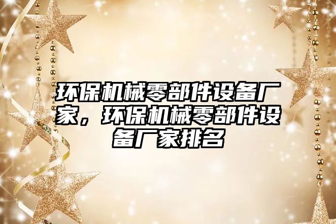 環(huán)保機(jī)械零部件設(shè)備廠家，環(huán)保機(jī)械零部件設(shè)備廠家排名