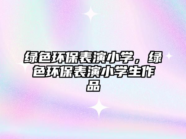 綠色環(huán)保表演小學(xué)，綠色環(huán)保表演小學(xué)生作品
