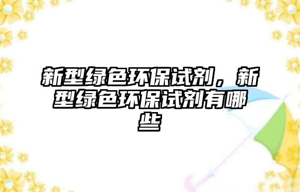 新型綠色環(huán)保試劑，新型綠色環(huán)保試劑有哪些