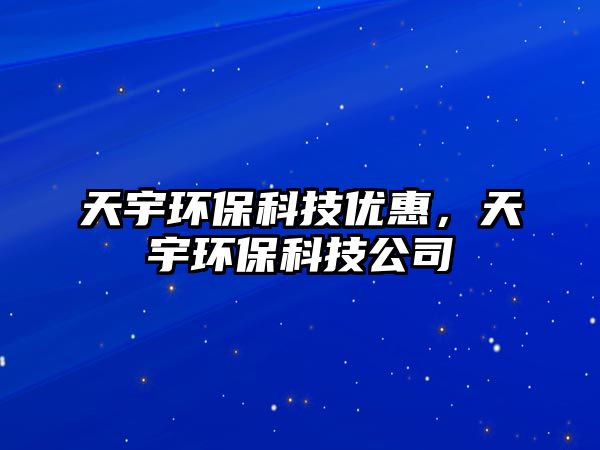 天宇環(huán)保科技優(yōu)惠，天宇環(huán)?？萍脊? class=