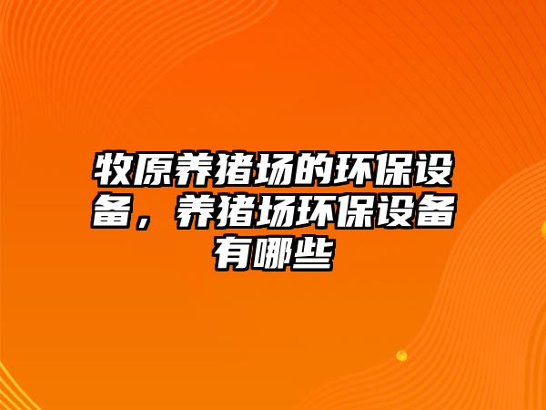 牧原養(yǎng)豬場的環(huán)保設(shè)備，養(yǎng)豬場環(huán)保設(shè)備有哪些