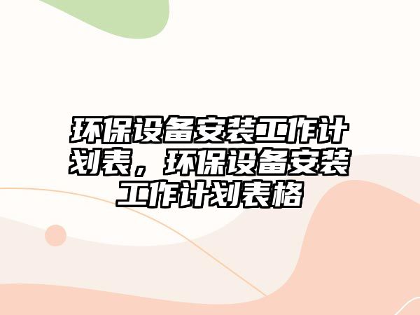 環(huán)保設(shè)備安裝工作計(jì)劃表，環(huán)保設(shè)備安裝工作計(jì)劃表格