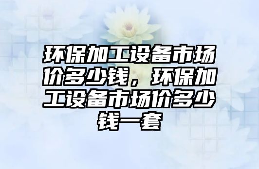 環(huán)保加工設備市場價多少錢，環(huán)保加工設備市場價多少錢一套