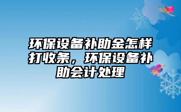 環(huán)保設(shè)備補助金怎樣打收條，環(huán)保設(shè)備補助會計處理