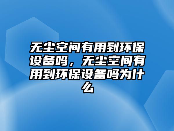 無塵空間有用到環(huán)保設(shè)備嗎，無塵空間有用到環(huán)保設(shè)備嗎為什么