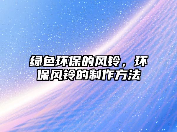 綠色環(huán)保的風(fēng)鈴，環(huán)保風(fēng)鈴的制作方法