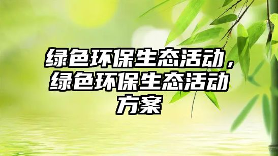 綠色環(huán)保生態(tài)活動，綠色環(huán)保生態(tài)活動方案